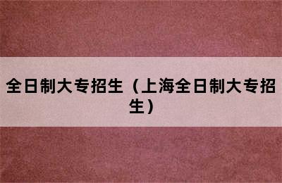 全日制大专招生（上海全日制大专招生）