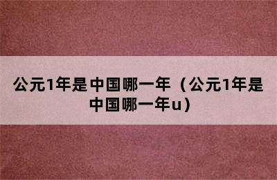 公元1年是中国哪一年（公元1年是中国哪一年u）