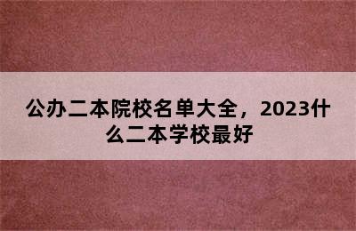 公办二本院校名单大全，2023什么二本学校最好