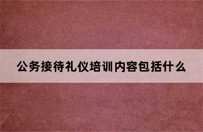 公务接待礼仪培训内容包括什么