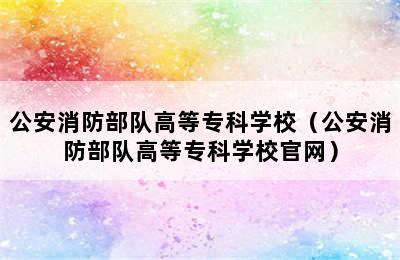 公安消防部队高等专科学校（公安消防部队高等专科学校官网）