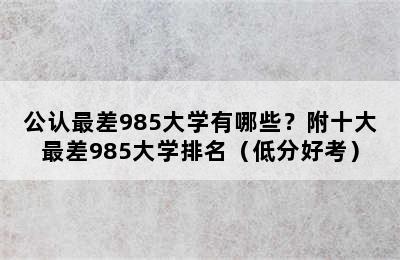 公认最差985大学有哪些？附十大最差985大学排名（低分好考）