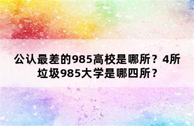 公认最差的985高校是哪所？4所垃圾985大学是哪四所？