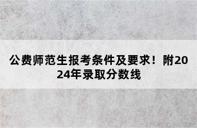 公费师范生报考条件及要求！附2024年录取分数线