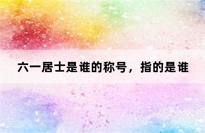 六一居士是谁的称号，指的是谁