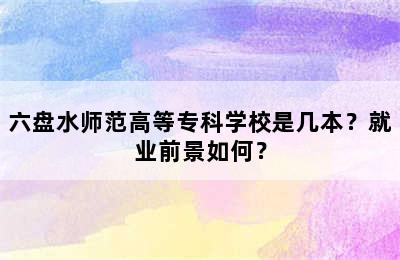 六盘水师范高等专科学校是几本？就业前景如何？