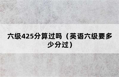 六级425分算过吗（英语六级要多少分过）