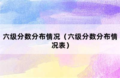 六级分数分布情况（六级分数分布情况表）