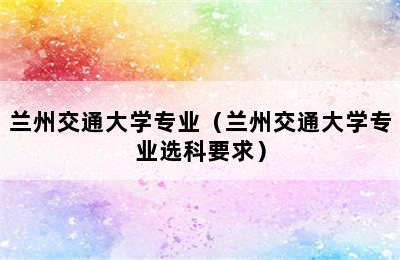 兰州交通大学专业（兰州交通大学专业选科要求）