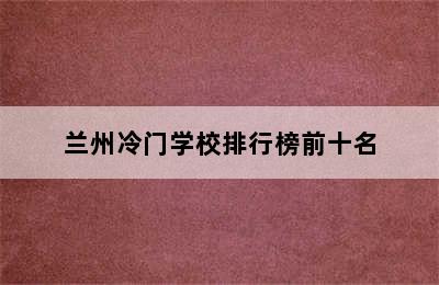 兰州冷门学校排行榜前十名