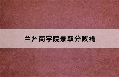 兰州商学院录取分数线