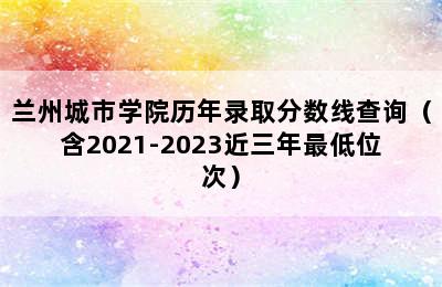 兰州城市学院历年录取分数线查询（含2021-2023近三年最低位次）