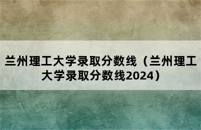 兰州理工大学录取分数线（兰州理工大学录取分数线2024）