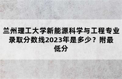 兰州理工大学新能源科学与工程专业录取分数线2023年是多少？附最低分