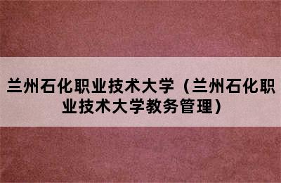 兰州石化职业技术大学（兰州石化职业技术大学教务管理）