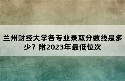 兰州财经大学各专业录取分数线是多少？附2023年最低位次