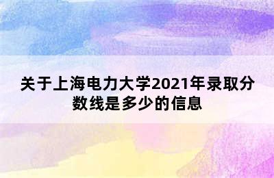 关于上海电力大学2021年录取分数线是多少的信息