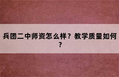 兵团二中师资怎么样？教学质量如何？