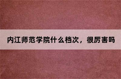 内江师范学院什么档次，很厉害吗