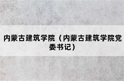 内蒙古建筑学院（内蒙古建筑学院党委书记）