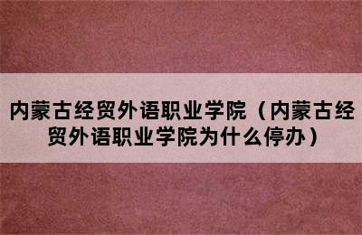 内蒙古经贸外语职业学院（内蒙古经贸外语职业学院为什么停办）