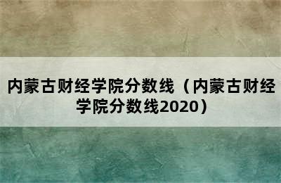 内蒙古财经学院分数线（内蒙古财经学院分数线2020）