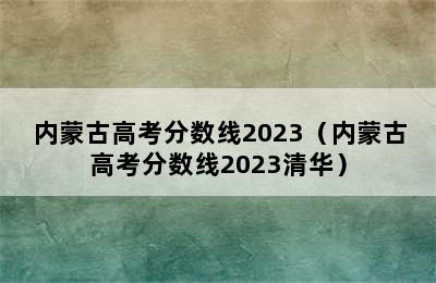 内蒙古高考分数线2023（内蒙古高考分数线2023清华）