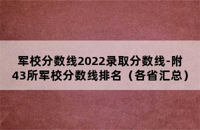 军校分数线2022录取分数线-附43所军校分数线排名（各省汇总）