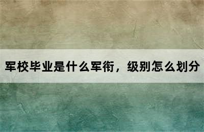 军校毕业是什么军衔，级别怎么划分