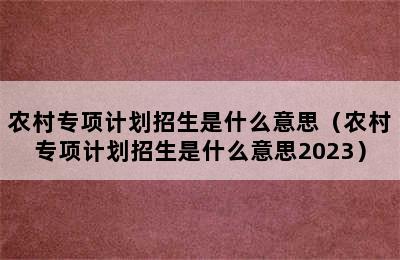 农村专项计划招生是什么意思（农村专项计划招生是什么意思2023）