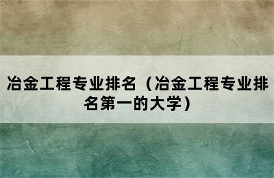 冶金工程专业排名（冶金工程专业排名第一的大学）