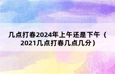 几点打春2024年上午还是下午（2021几点打春几点几分）