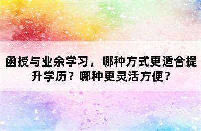 函授与业余学习，哪种方式更适合提升学历？哪种更灵活方便？