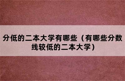 分低的二本大学有哪些（有哪些分数线较低的二本大学）