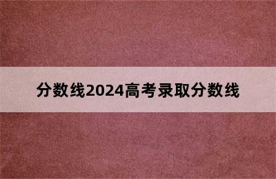 分数线2024高考录取分数线