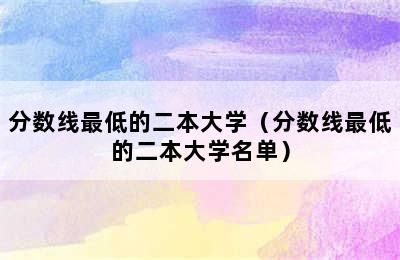 分数线最低的二本大学（分数线最低的二本大学名单）