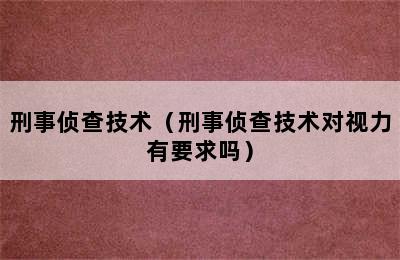 刑事侦查技术（刑事侦查技术对视力有要求吗）