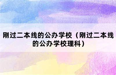 刚过二本线的公办学校（刚过二本线的公办学校理科）