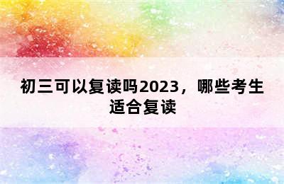 初三可以复读吗2023，哪些考生适合复读