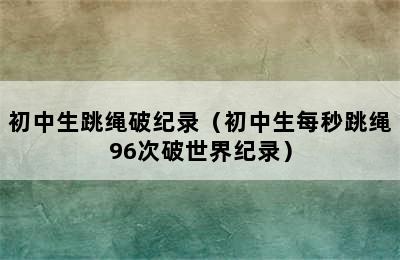 初中生跳绳破纪录（初中生每秒跳绳96次破世界纪录）