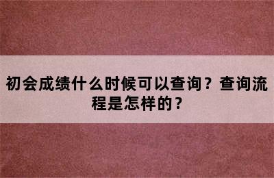 初会成绩什么时候可以查询？查询流程是怎样的？