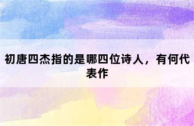 初唐四杰指的是哪四位诗人，有何代表作