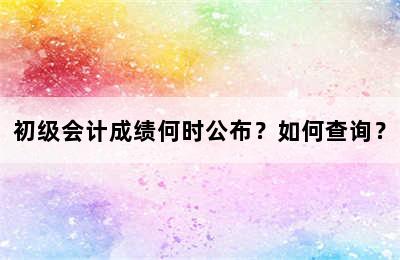 初级会计成绩何时公布？如何查询？