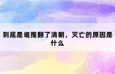 到底是谁推翻了清朝，灭亡的原因是什么