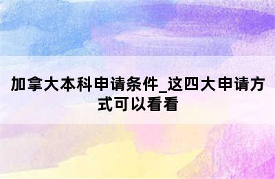 加拿大本科申请条件_这四大申请方式可以看看