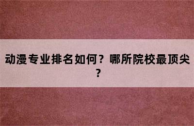 动漫专业排名如何？哪所院校最顶尖？