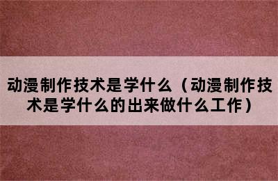 动漫制作技术是学什么（动漫制作技术是学什么的出来做什么工作）