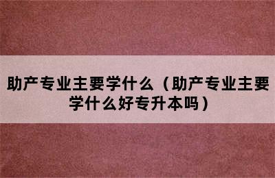 助产专业主要学什么（助产专业主要学什么好专升本吗）