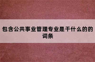 包含公共事业管理专业是干什么的的词条