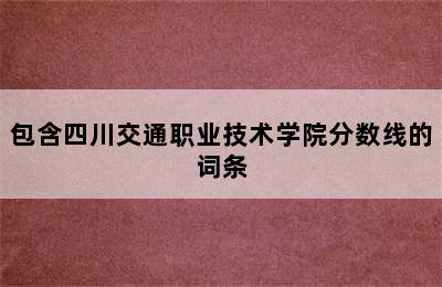 包含四川交通职业技术学院分数线的词条